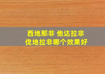 西地那非 他达拉非 伐地拉非哪个效果好